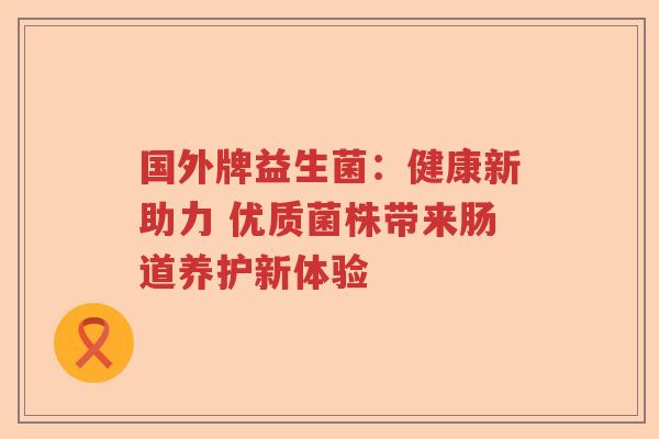 国外牌益生菌：健康新助力 优质菌株带来肠道养护新体验