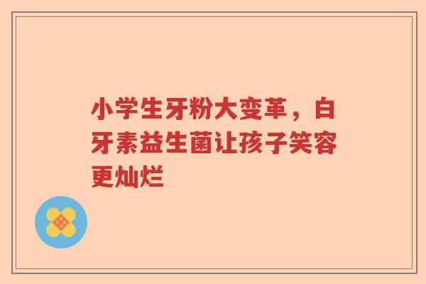 小学生牙粉大变革，白牙素益生菌让孩子笑容更灿烂