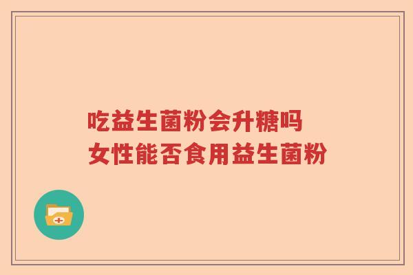 吃益生菌粉会升糖吗 女性能否食用益生菌粉