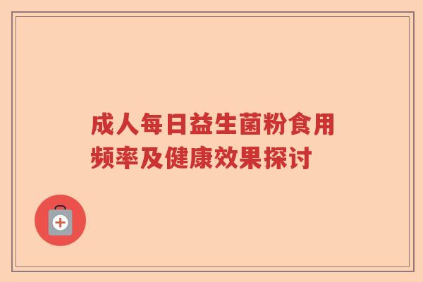 成人每日益生菌粉食用频率及健康效果探讨