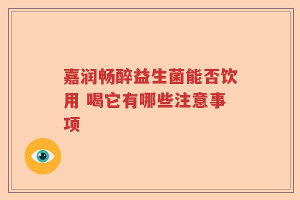 嘉润畅醉益生菌能否饮用 喝它有哪些注意事项