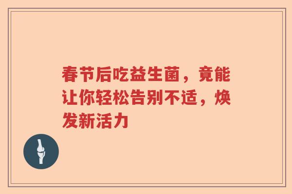 春节后吃益生菌，竟能让你轻松告别不适，焕发新活力