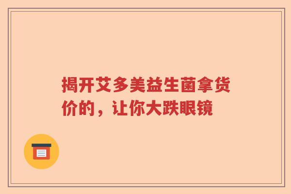 揭开艾多美益生菌拿货价的，让你大跌眼镜