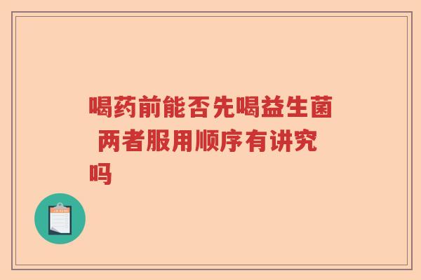 喝药前能否先喝益生菌 两者服用顺序有讲究吗