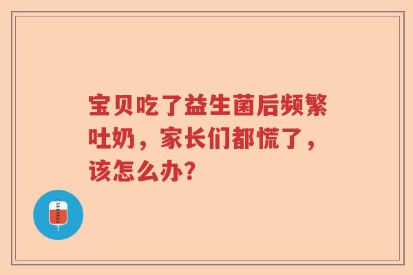 宝贝吃了益生菌后频繁吐奶，家长们都慌了，该怎么办？