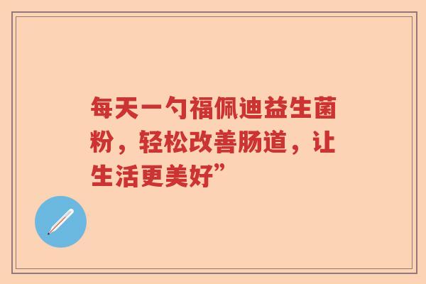 每天一勺福佩迪益生菌粉，轻松改善肠道，让生活更美好”