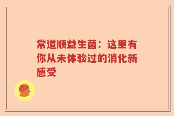 常道顺益生菌：这里有你从未体验过的消化新感受