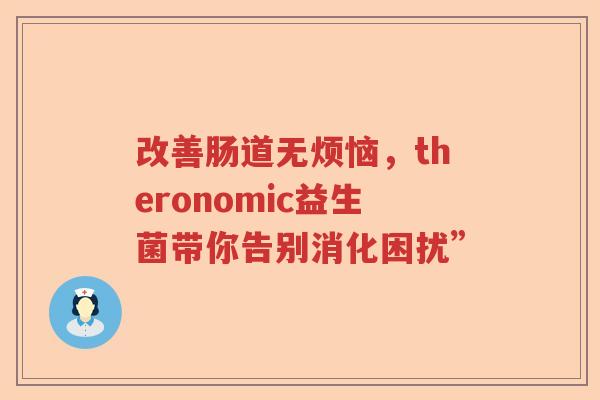 改善肠道无烦恼，theronomic益生菌带你告别消化困扰”