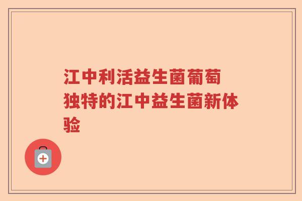 江中利活益生菌葡萄 独特的江中益生菌新体验