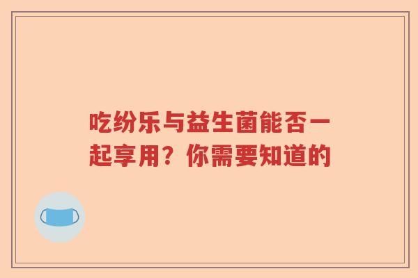吃纷乐与益生菌能否一起享用？你需要知道的