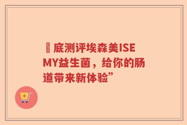 徹底测评埃森美ISEMY益生菌，给你的肠道带来新体验”