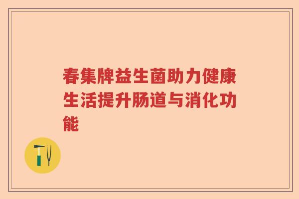 春集牌益生菌助力健康生活提升肠道与消化功能