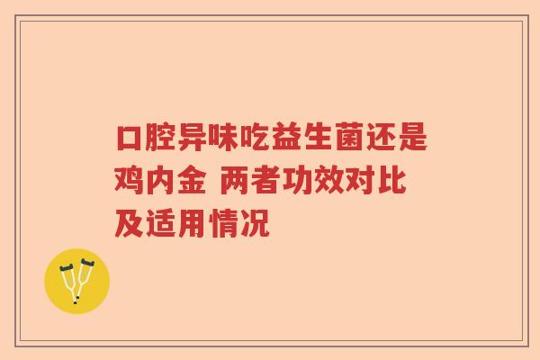 口腔异味吃益生菌还是鸡内金 两者功效对比及适用情况