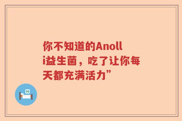 你不知道的Anolli益生菌，吃了让你每天都充满活力”