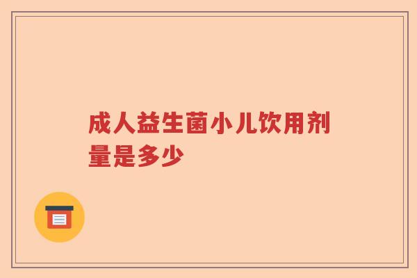成人益生菌小儿饮用剂量是多少