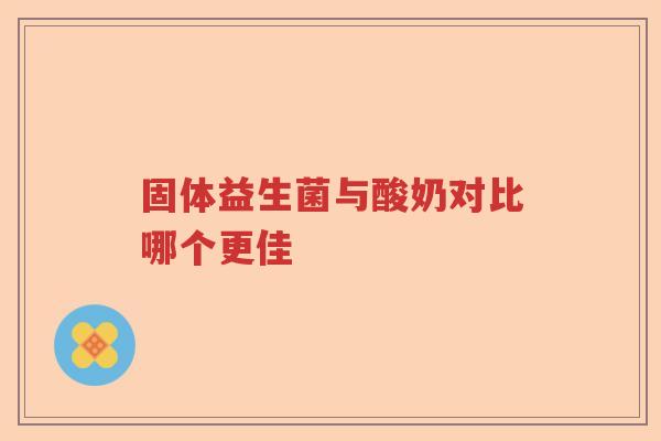 固体益生菌与酸奶对比哪个更佳