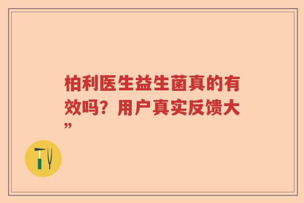 柏利医生益生菌真的有效吗？用户真实反馈大”