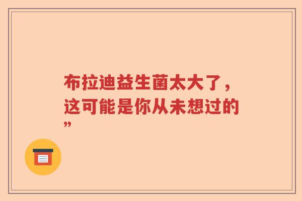 布拉迪益生菌太大了，这可能是你从未想过的”