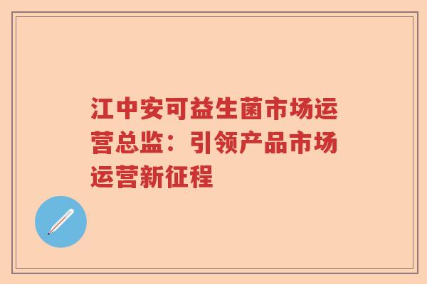 江中安可益生菌市场运营总监：引领产品市场运营新征程