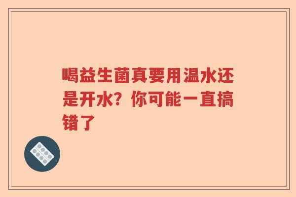喝益生菌真要用温水还是开水？你可能一直搞错了