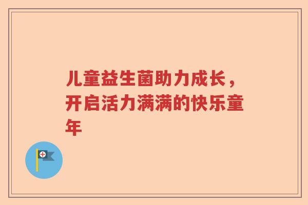 儿童益生菌助力成长，开启活力满满的快乐童年