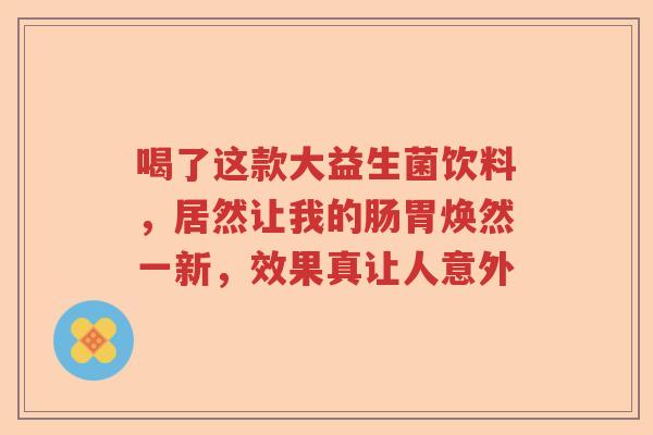 喝了这款大益生菌饮料，居然让我的肠胃焕然一新，效果真让人意外