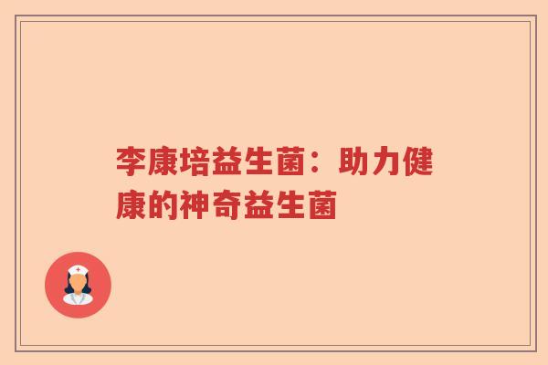 李康培益生菌：助力健康的神奇益生菌