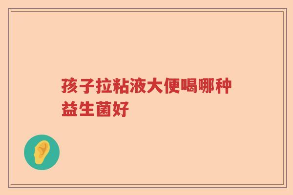 孩子拉粘液大便喝哪种益生菌好
