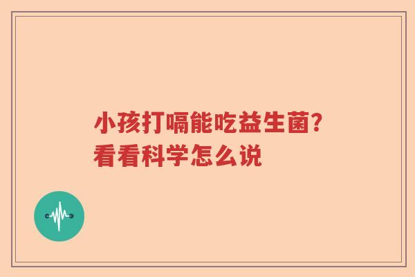 小孩打嗝能吃益生菌？看看科学怎么说
