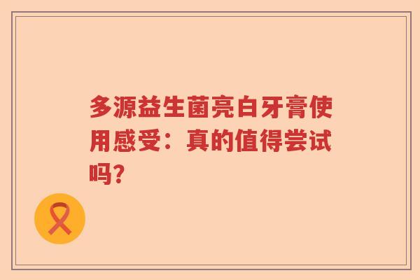 多源益生菌亮白牙膏使用感受：真的值得尝试吗？