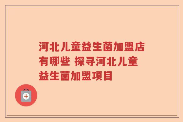 河北儿童益生菌加盟店有哪些 探寻河北儿童益生菌加盟项目
