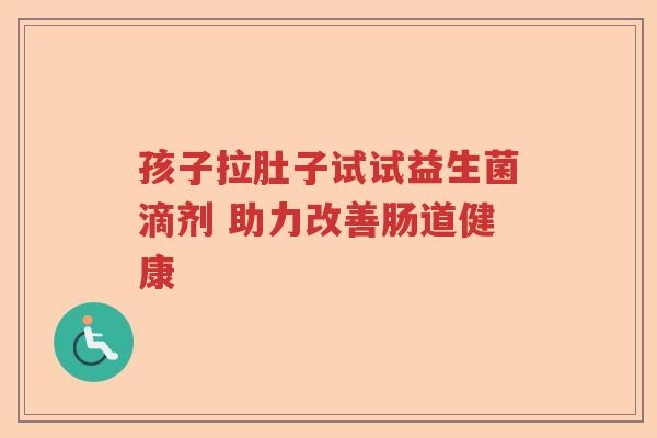 孩子拉肚子试试益生菌滴剂 助力改善肠道健康