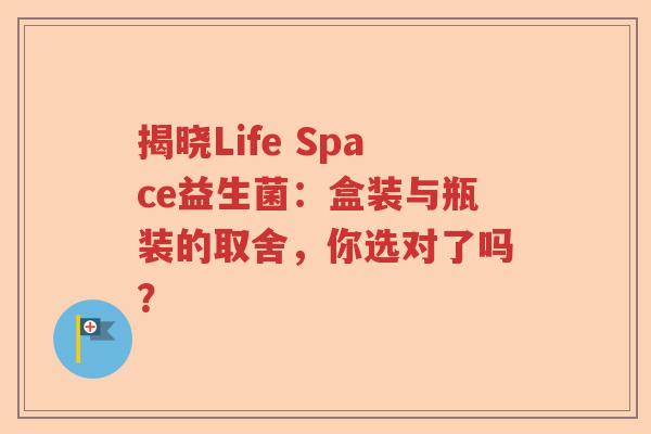 揭晓Life Space益生菌：盒装与瓶装的取舍，你选对了吗？