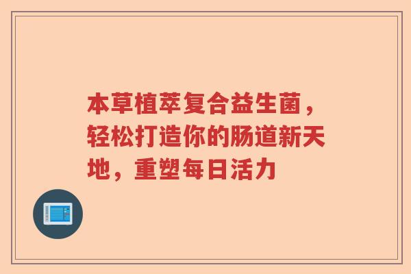 本草植萃复合益生菌，轻松打造你的肠道新天地，重塑每日活力