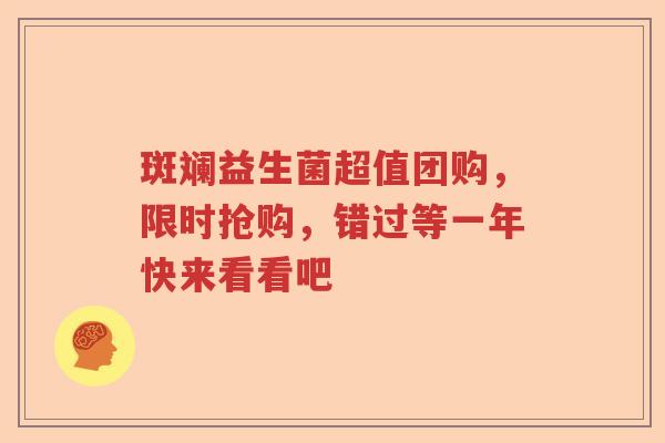 斑斓益生菌超值团购，限时抢购，错过等一年快来看看吧
