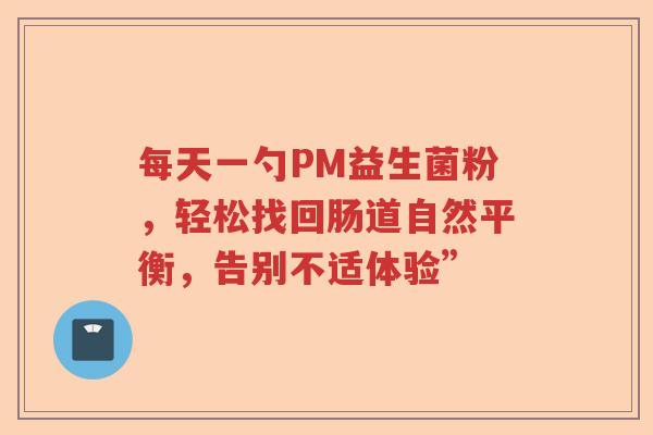 每天一勺PM益生菌粉，轻松找回肠道自然平衡，告别不适体验”