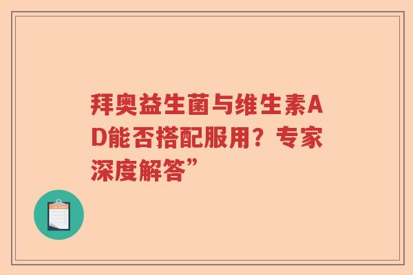 拜奥益生菌与维生素AD能否搭配服用？专家深度解答”