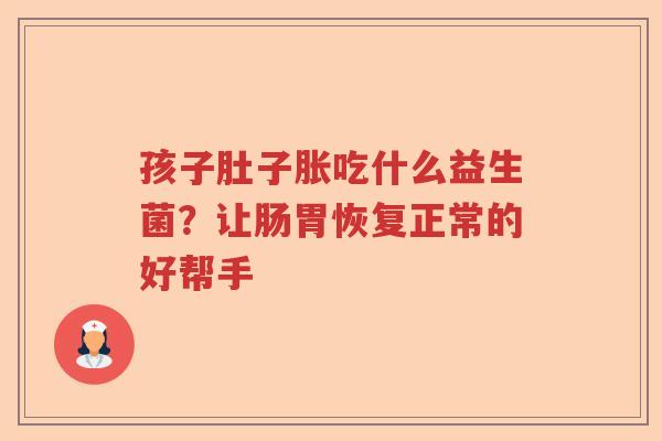 孩子肚子胀吃什么益生菌？让肠胃恢复正常的好帮手