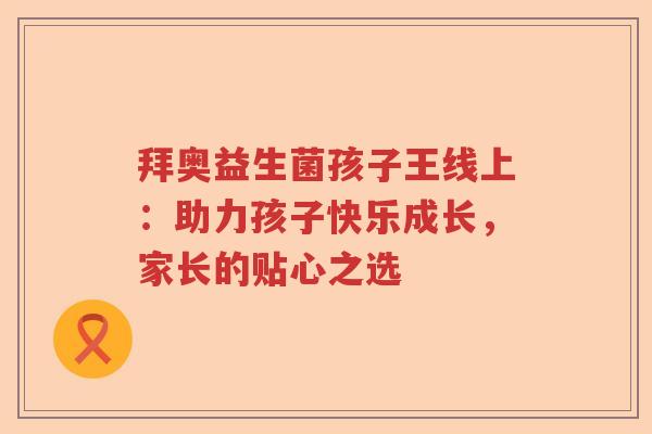 拜奥益生菌孩子王线上：助力孩子快乐成长，家长的贴心之选