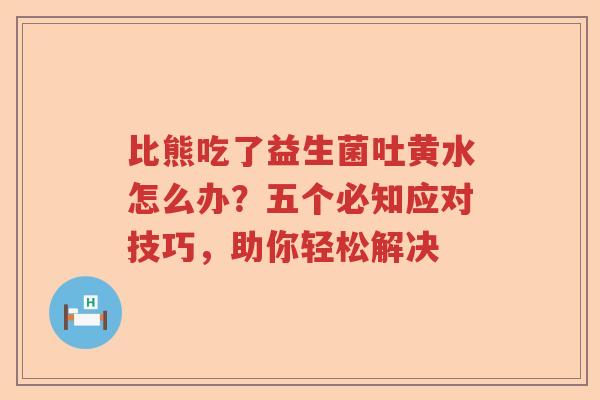 比熊吃了益生菌吐黄水怎么办？五个必知应对技巧，助你轻松解决