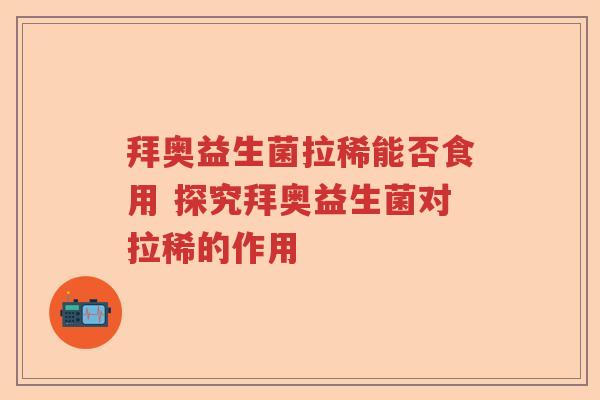 拜奥益生菌拉稀能否食用 探究拜奥益生菌对拉稀的作用