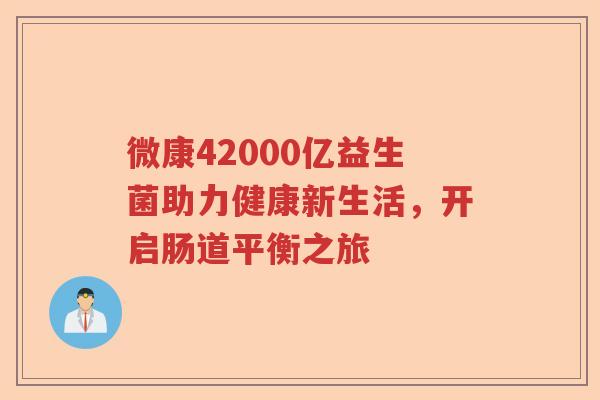 微康42000亿益生菌助力健康新生活，开启肠道平衡之旅