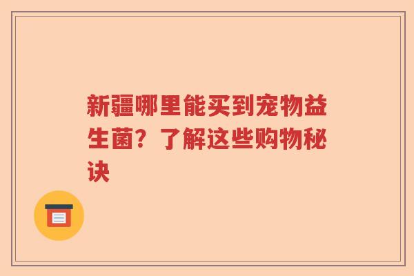 新疆哪里能买到宠物益生菌？了解这些购物秘诀