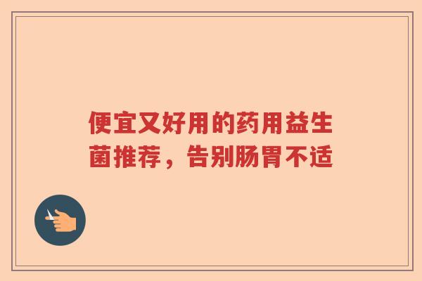 便宜又好用的药用益生菌推荐，告别肠胃不适