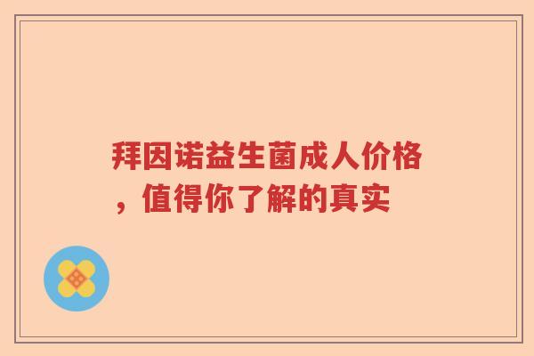 拜因诺益生菌成人价格，值得你了解的真实