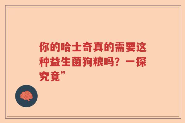 你的哈士奇真的需要这种益生菌狗粮吗？一探究竟”