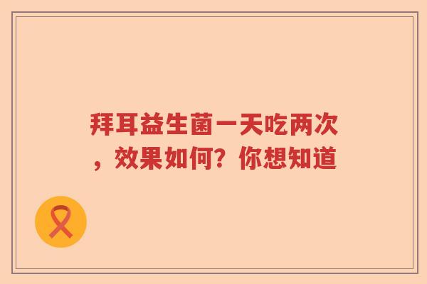 拜耳益生菌一天吃两次，效果如何？你想知道