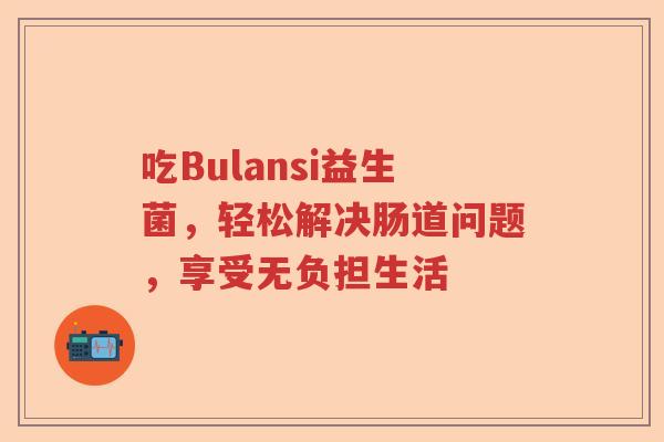 吃Bulansi益生菌，轻松解决肠道问题，享受无负担生活
