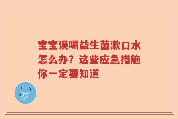 宝宝误喝益生菌漱口水怎么办？这些应急措施你一定要知道