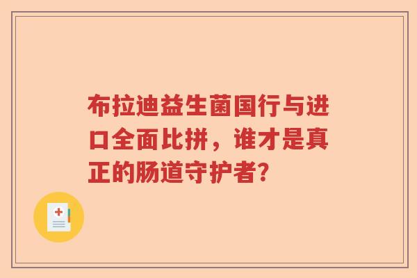 布拉迪益生菌国行与进口全面比拼，谁才是真正的肠道守护者？